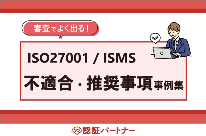 【新規・運用：ISMS】ISO27001 審査でよく出る！不適合・推奨事項事例集