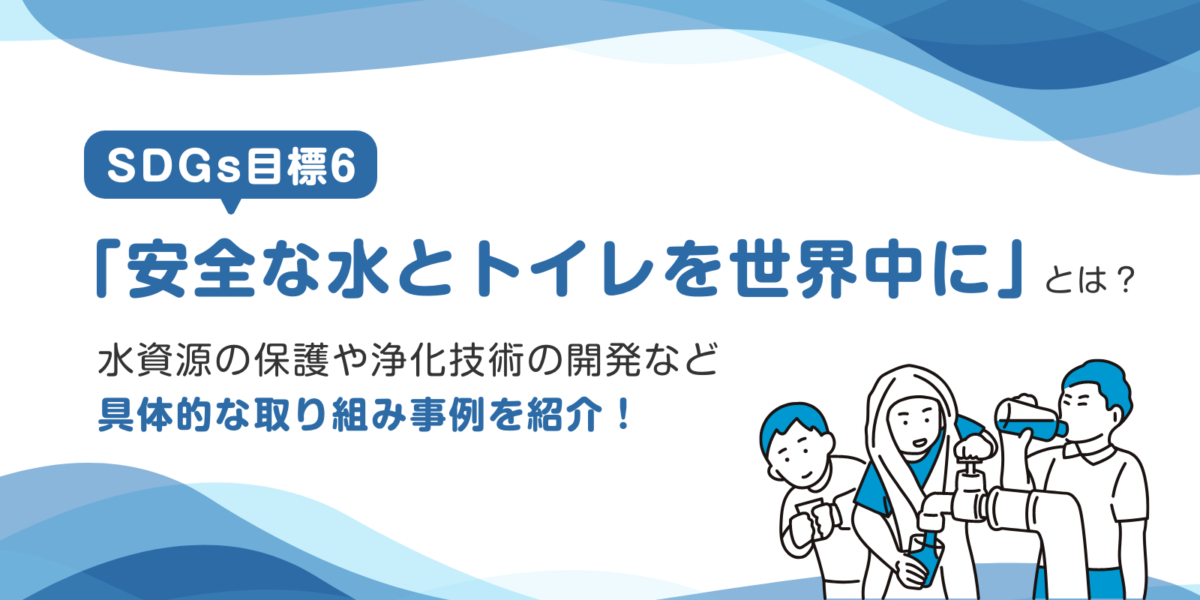 SDGs目標6「安全な水とトイレを世界中に」とは？企業の具体的な取り組み事例も紹介