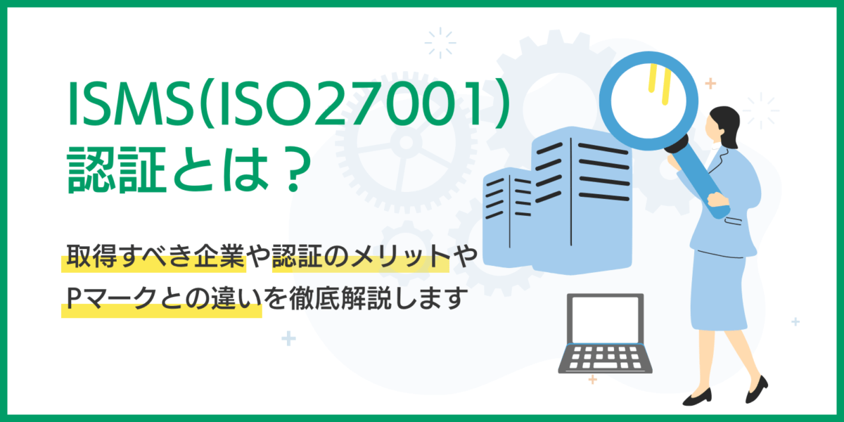 ISMS(ISO27001)認証とは？取得すべき企業や認証のメリット、Pマークとの違いを徹底解説