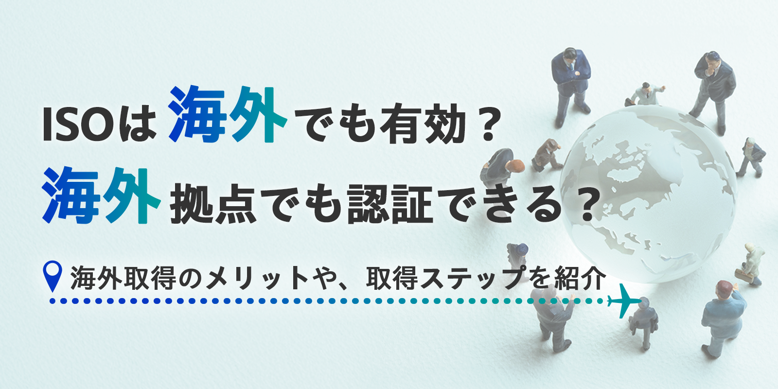 ISOは海外でも有効？海外拠点でも認証できる？メリットや取得のステップを紹介