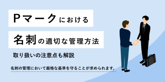 Pマークにおける名刺の適切な管理方法、取り扱いの注意点も解説