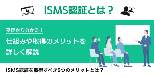 ISMS認証とは？基礎からわかる！仕組みや取得のメリット・注意事項