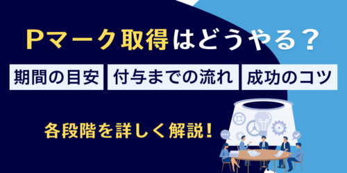 Pマーク取得はどうやる？期間の目安や付与までの流れ・成功のコツ