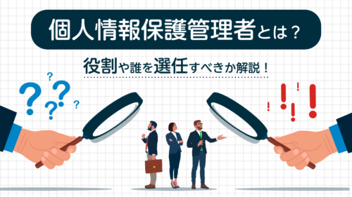 個人情報保護管理者とは？役割や誰を選任すべきか解説！