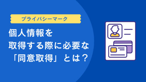 個人情報を取得する際に必要な「同意取得」とは？
