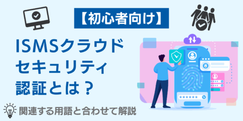 【初心者向け】ISMSクラウドセキュリティ認証とは？関連する用語と合わせて解説