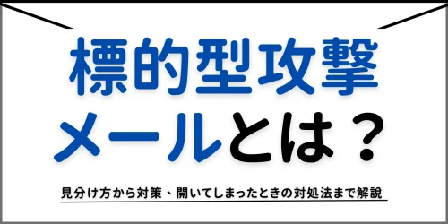 標的型攻撃メールとは？見分け方から対策、開いてしまったときの対処法まで解説