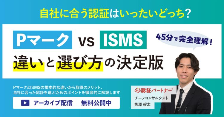 45分で完全理解！ Pマーク vs ISMS 違いと選び方の決定版― 自社に合う認証はいったいどっち？