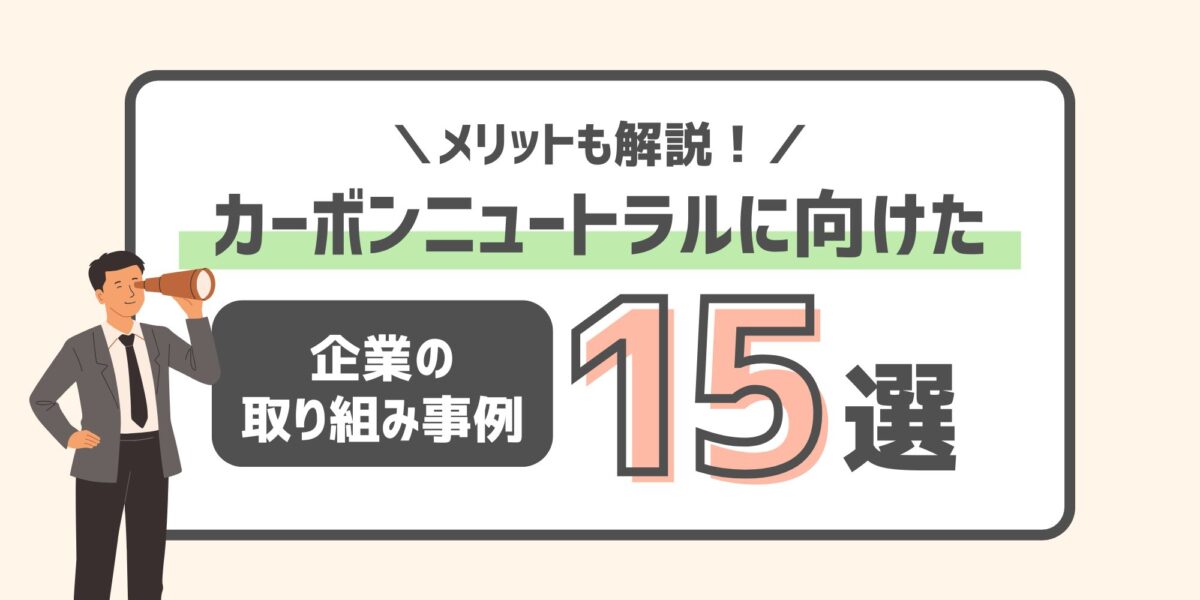カーボンニュートラルに向けた企業の取り組み事例15選|メリットも解説