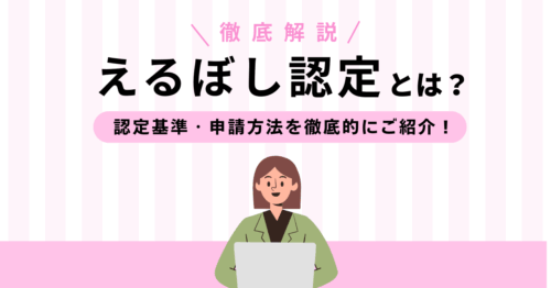 えるぼし認定とは？認定基準・申請方法を徹底的にご紹介！