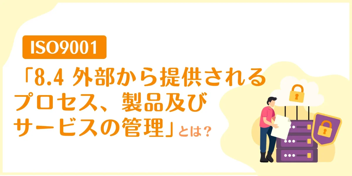 【初心者向け】ISO9001の「8.4 外部から提供されるプロセス、製品及びサービスの管理」とは？