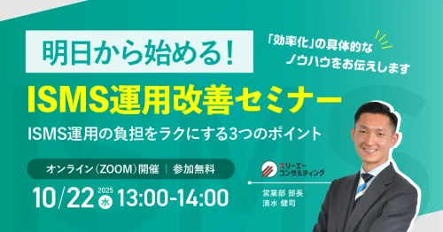 【10/22(水) 13:00-14:00開催】もうムリ…から卒業！明日から始める【即実践】ISMS運用改善セミナー ～ ISMSの専門家が解説。ムダを削り、効果を最大化する3つの秘訣 ～