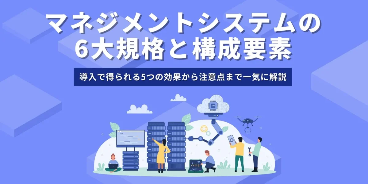 マネジメントシステムの6大規格と構成要素｜導入で得られる5つの効果から注意点まで一気に解説