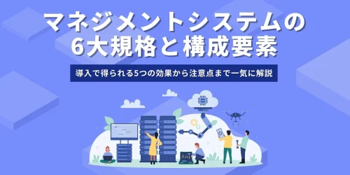 マネジメントシステムの6大規格と構成要素｜導入で得られる5つの効果から注意点まで一気に解説
