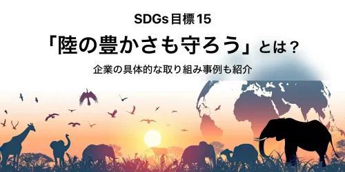 SDGs目標15「陸の豊かさも守ろう」とは？企業の具体的な取り組み事例も紹介