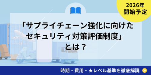 2026年開始！「サプライチェーン強化に向けたセキュリティ対策評価制度」とは？時期・費用・★レベル基準を徹底解説