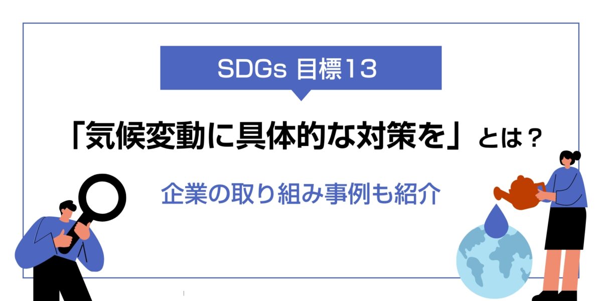 SDGs目標13「気候変動に具体的な対策を」とは？企業の取り組み事例も紹介