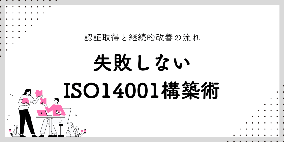 失敗しないISO14001構築術：認証取得と継続的改善の流れ