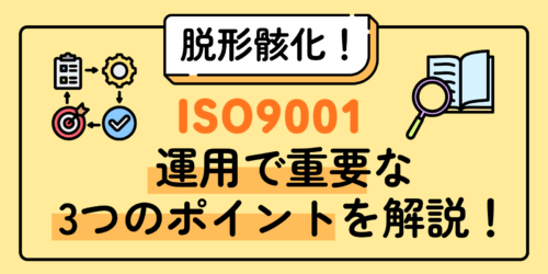 【脱形骸化！】ISO9001の運用で重要な3つのポイントを解説！