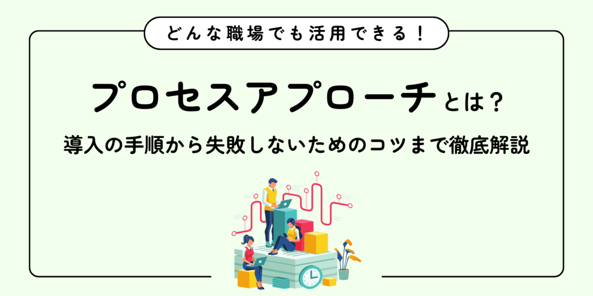 プロセスアプローチとは？導入の手順から失敗しないためのコツまで徹底解説