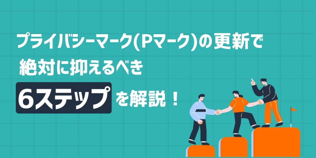 プライバシーマーク(Pマーク)の更新で絶対に抑えるべき6ステップを解説!