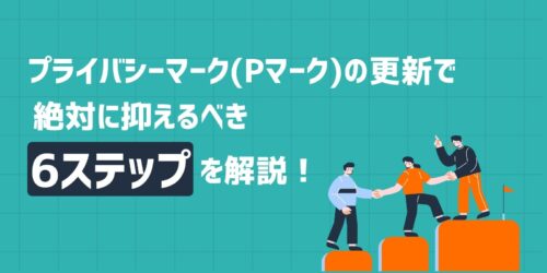 プライバシーマーク（Pマーク）の更新で絶対に抑えるべき6ステップを解説！