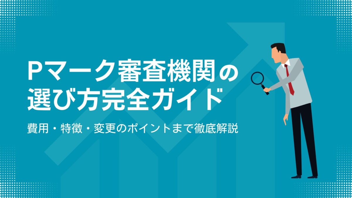 Pマーク審査機関の選び方完全ガイド|費用・特徴・変更のポイントまで徹底解説