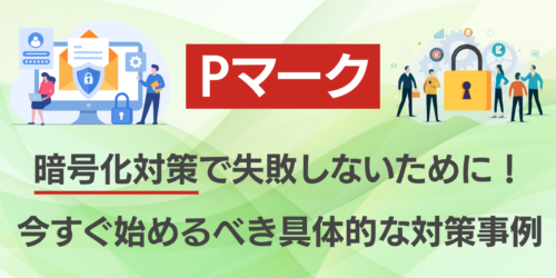 【Pマーク】暗号化対策で失敗しないために！今すぐ始めるべき具体的な対策事例