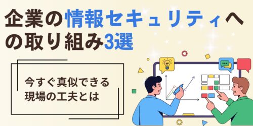 企業の情報セキュリティへの取り組み3選|今すぐ真似できる現場の工夫とは