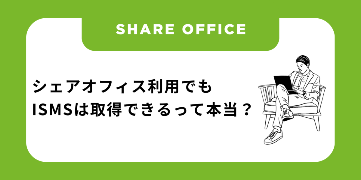 シェアオフィスを利用していてもISMSは取得できるって本当？