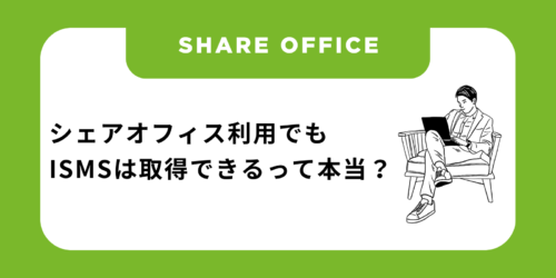 シェアオフィスを利用していてもISMSは取得できるって本当?