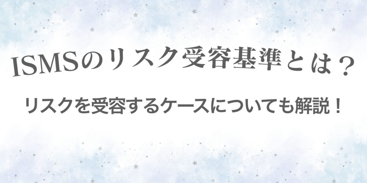ISMSのリスク受容基準とは？リスクを受容するケースについても解説！