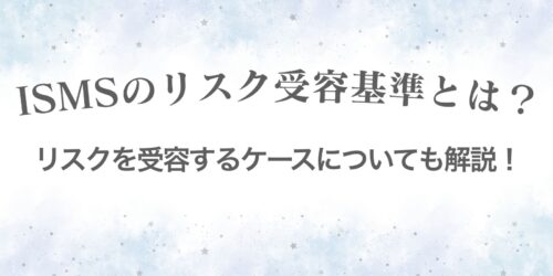 ISMSのリスク受容基準とは？リスクを受容するケースについても解説！
