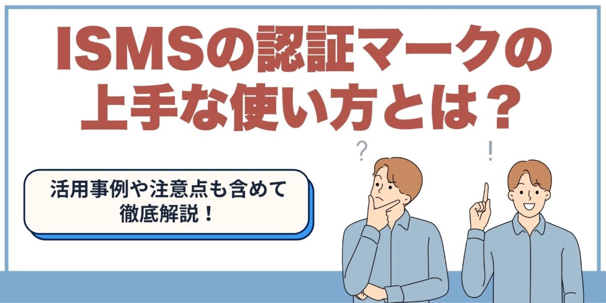 ISMSの認証マークの上手な使い方とは？活用事例や注意点も含めて徹底解説！