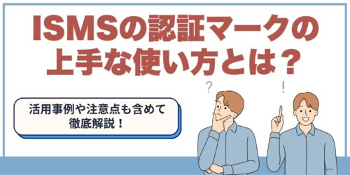 ISMSの認証マークの上手な使い方とは？活用事例や注意点も含めて徹底解説！