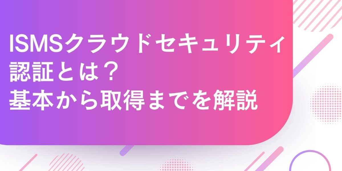ISMSクラウドセキュリティ認証とは？基本から取得までを解説