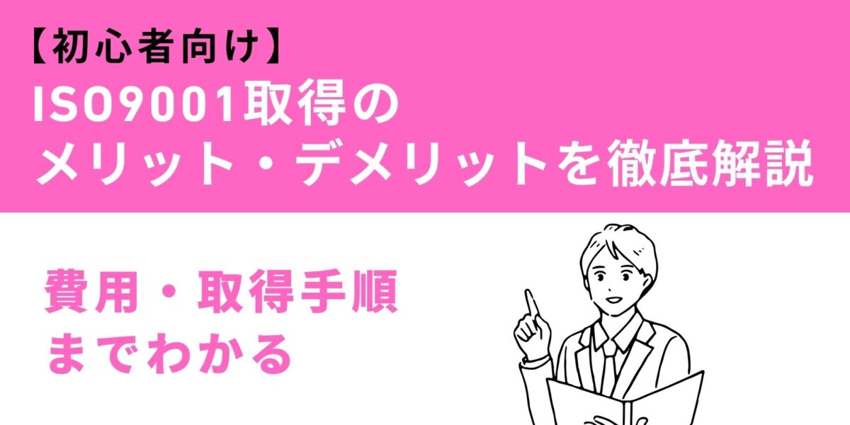 【初心者向け】ISO9001取得のメリット・デメリットを徹底解説｜費用・取得手順までわかる