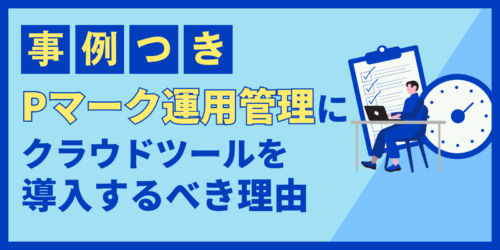 【事例付き】Pマーク運用管理にクラウドツールを導入するべき理由