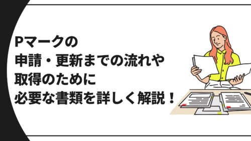 Pマークの申請・更新までの流れや取得のために必要な書類を詳しく解説！