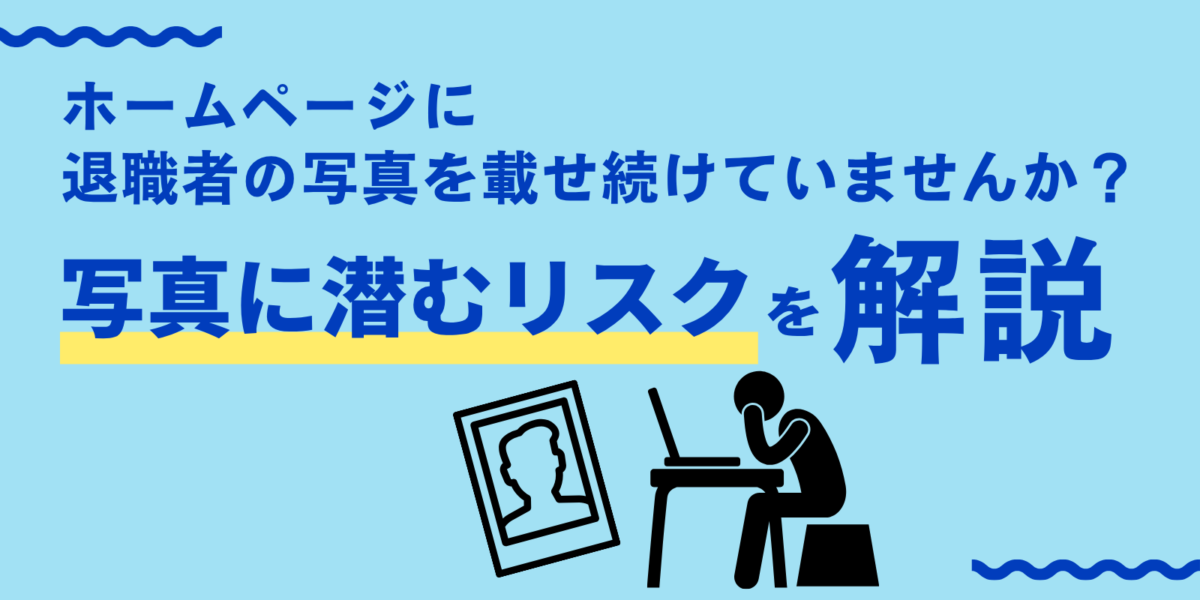 ホームページに退職者の写真を載せ続けていませんか？写真に潜むリスクを解説
