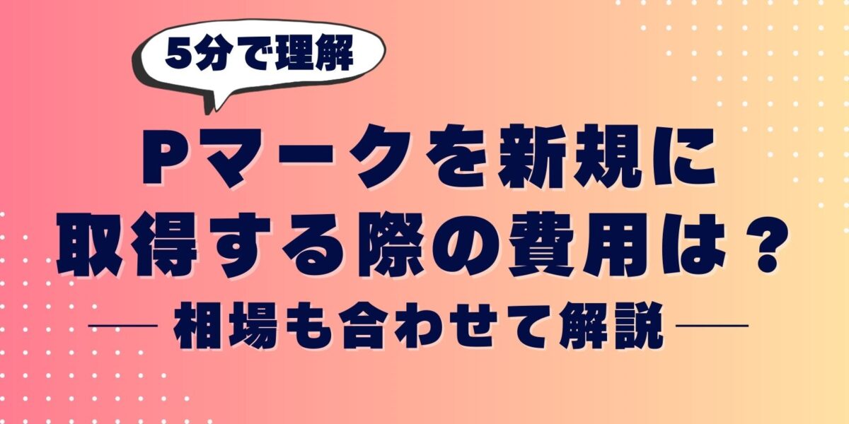 【5分で理解】Pマークを新規に取得する際の費用は?相場も合わせて解説