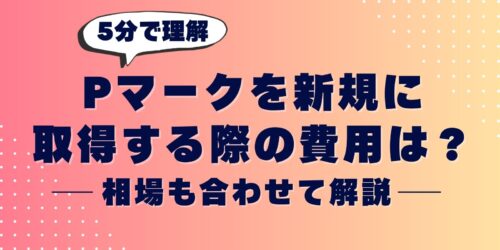 【5分で理解】Pマークを新規に取得する際の費用は？相場も合わせて解説