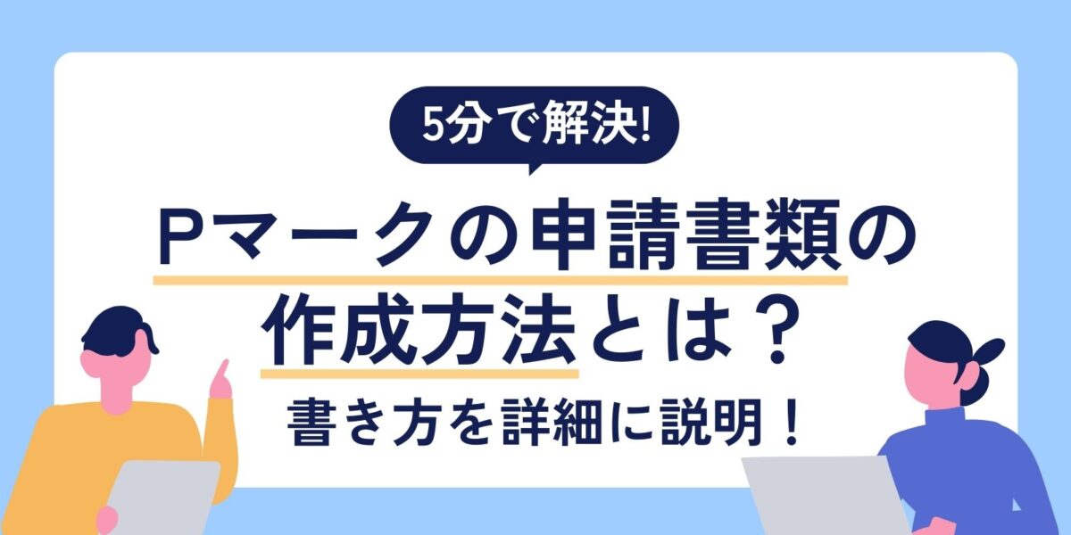【5分で解決！】Pマークの申請書類の作成方法とは？書き方を詳細に説明！