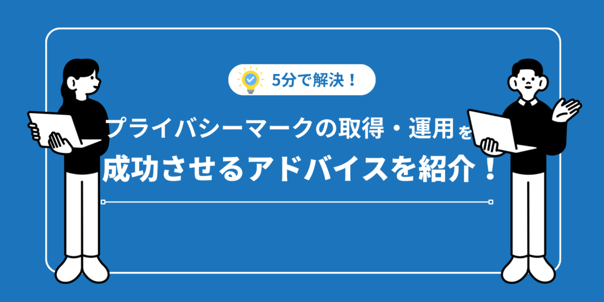 【5分で解決！】プライバシーマークの取得・運用を成功させるアドバイスを紹介！