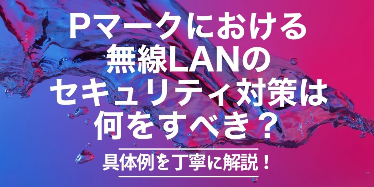 Pマークにおける無線LANのセキュリティ対策は何をすべき？具体例を丁寧に解説！