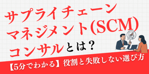 【5分でわかる】サプライチェーンマネジメント(SCM)コンサルとは?役割と失敗しない選び方