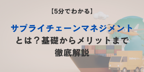 【5分でわかる】サプライチェーン マネジメントとは？基礎からメリットまで徹底解説