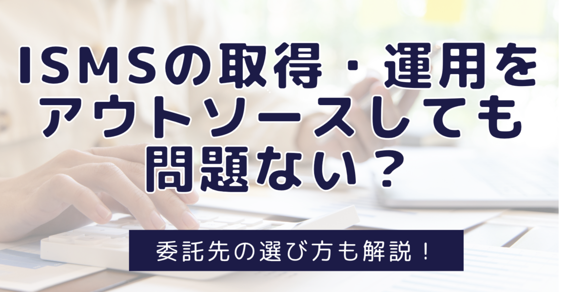 ISMSの取得・運用をアウトソースしても問題ない？委託先の選び方も解説！