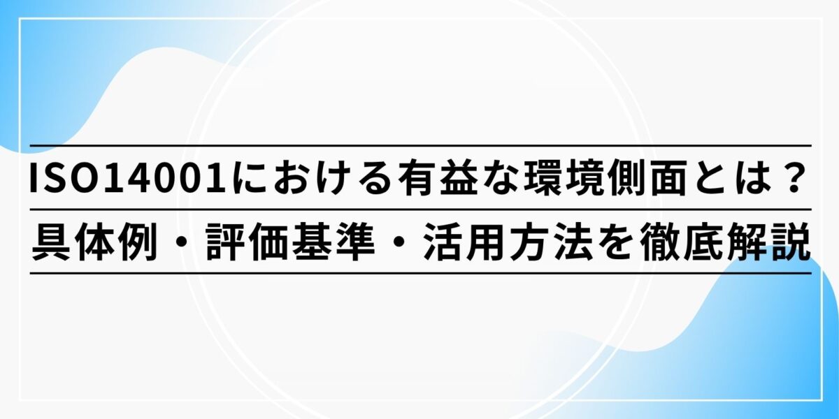 ISO14001における有益な環境側面とは？具体例・評価基準・活用方法を徹底解説