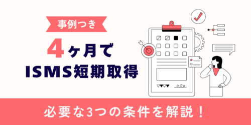 【事例つき】4ヶ月でISMS短期取得:必要な3つの条件を解説!